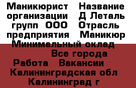 Маникюрист › Название организации ­ Д Леталь групп, ООО › Отрасль предприятия ­ Маникюр › Минимальный оклад ­ 15 000 - Все города Работа » Вакансии   . Калининградская обл.,Калининград г.